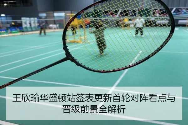 王欣瑜华盛顿站签表更新首轮对阵看点与晋级前景全解析