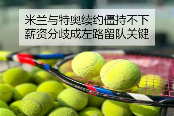 米兰与特奥续约僵持不下 薪资分歧成左路留队关键