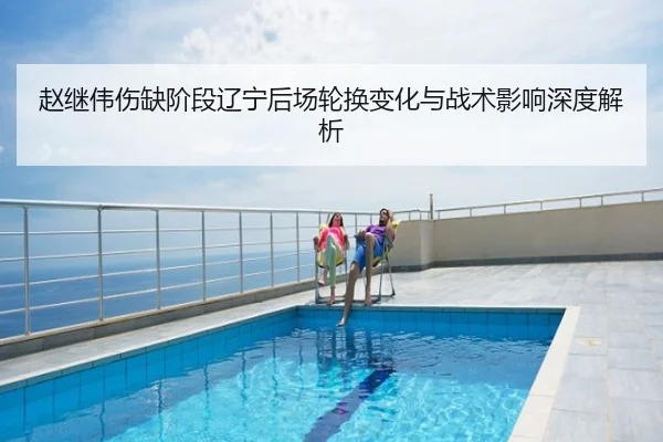 赵继伟伤缺阶段辽宁后场轮换变化与战术影响深度解析