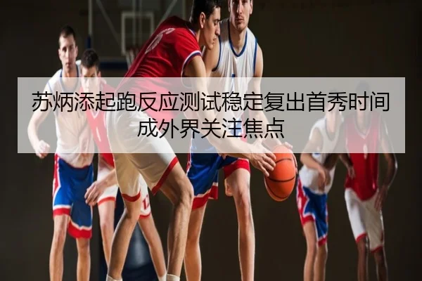 苏炳添起跑反应测试稳定复出首秀时间成外界关注焦点