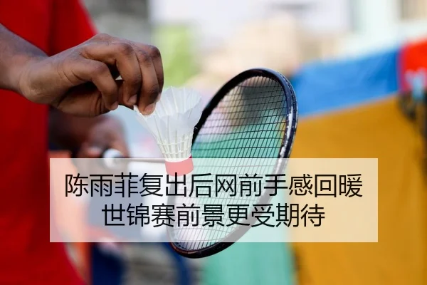 陈雨菲复出后网前手感回暖 世锦赛前景更受期待