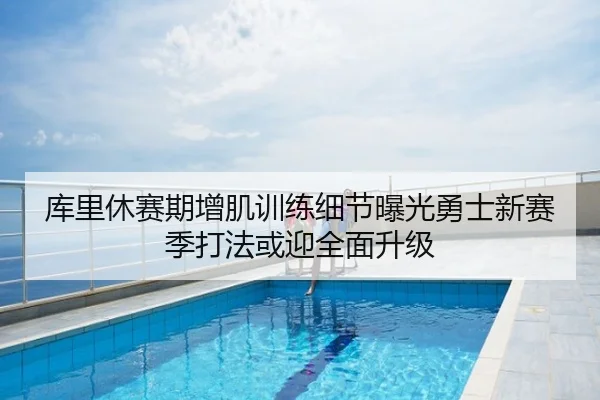 库里休赛期增肌训练细节曝光勇士新赛季打法或迎全面升级