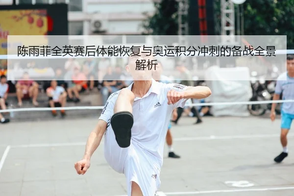 陈雨菲全英赛后体能恢复与奥运积分冲刺的备战全景解析
