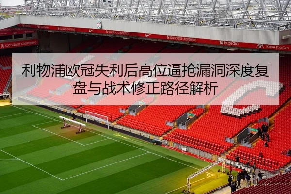 利物浦欧冠失利后高位逼抢漏洞深度复盘与战术修正路径解析