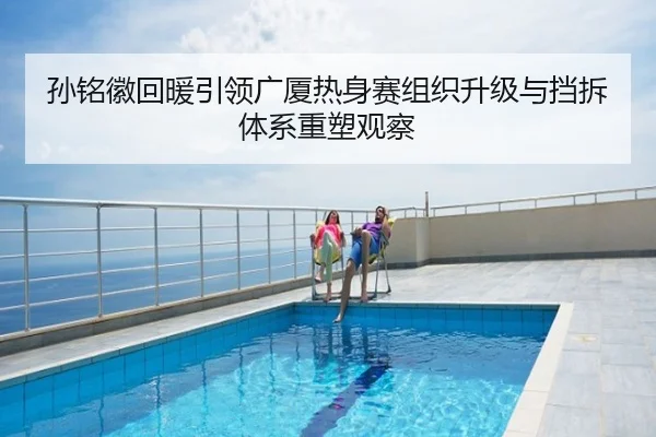 孙铭徽回暖引领广厦热身赛组织升级与挡拆体系重塑观察
