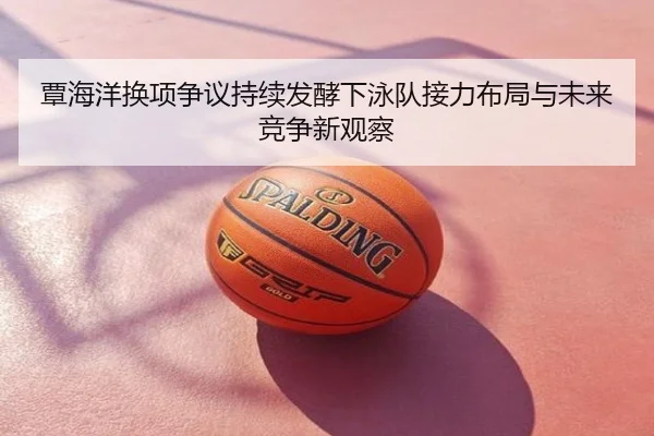 覃海洋换项争议持续发酵下泳队接力布局与未来竞争新观察