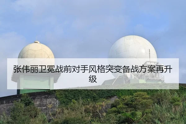 张伟丽卫冕战前对手风格突变备战方案再升级