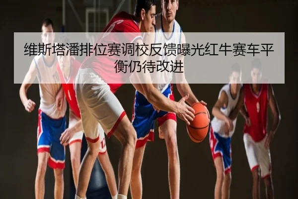 维斯塔潘排位赛调校反馈曝光红牛赛车平衡仍待改进