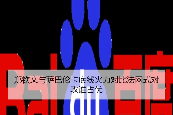 郑钦文与萨巴伦卡底线火力对比法网式对攻谁占优