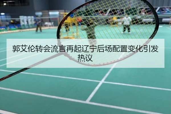 郭艾伦转会流言再起辽宁后场配置变化引发热议