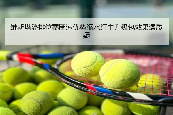 维斯塔潘排位赛圈速优势缩水红牛升级包效果遭质疑